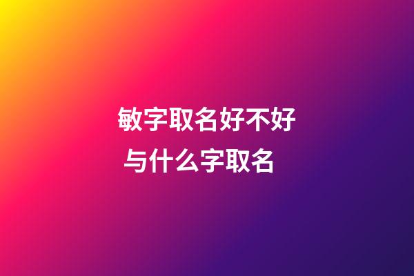 敏字取名好不好 与什么字取名